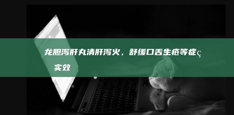 龙胆泻肝丸：清肝泻火，舒缓口舌生疮等症的实效剖析