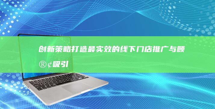 创新策略：打造最实效的线下门店推广与顾客吸引方案