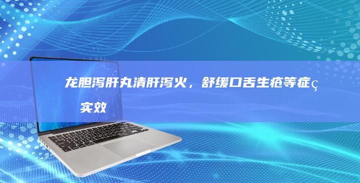 龙胆泻肝丸：清肝泻火，舒缓口舌生疮等症的实效剖析